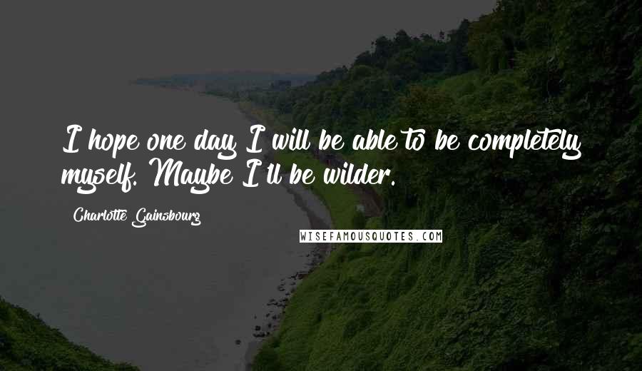 Charlotte Gainsbourg Quotes: I hope one day I will be able to be completely myself. Maybe I'll be wilder.