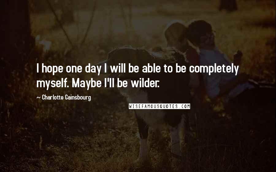 Charlotte Gainsbourg Quotes: I hope one day I will be able to be completely myself. Maybe I'll be wilder.