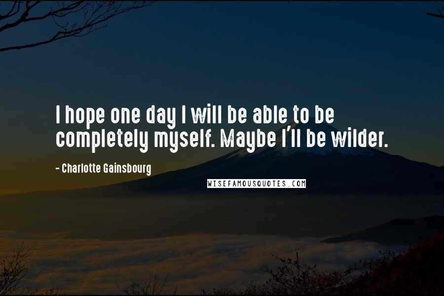 Charlotte Gainsbourg Quotes: I hope one day I will be able to be completely myself. Maybe I'll be wilder.