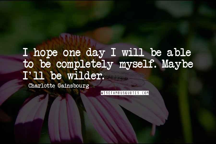 Charlotte Gainsbourg Quotes: I hope one day I will be able to be completely myself. Maybe I'll be wilder.