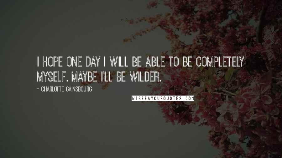 Charlotte Gainsbourg Quotes: I hope one day I will be able to be completely myself. Maybe I'll be wilder.