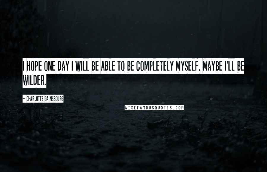 Charlotte Gainsbourg Quotes: I hope one day I will be able to be completely myself. Maybe I'll be wilder.
