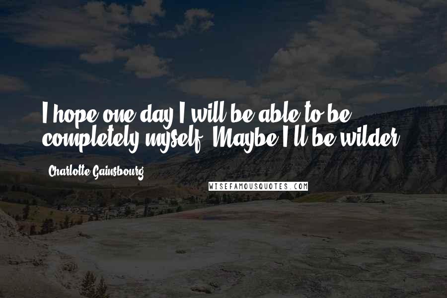 Charlotte Gainsbourg Quotes: I hope one day I will be able to be completely myself. Maybe I'll be wilder.