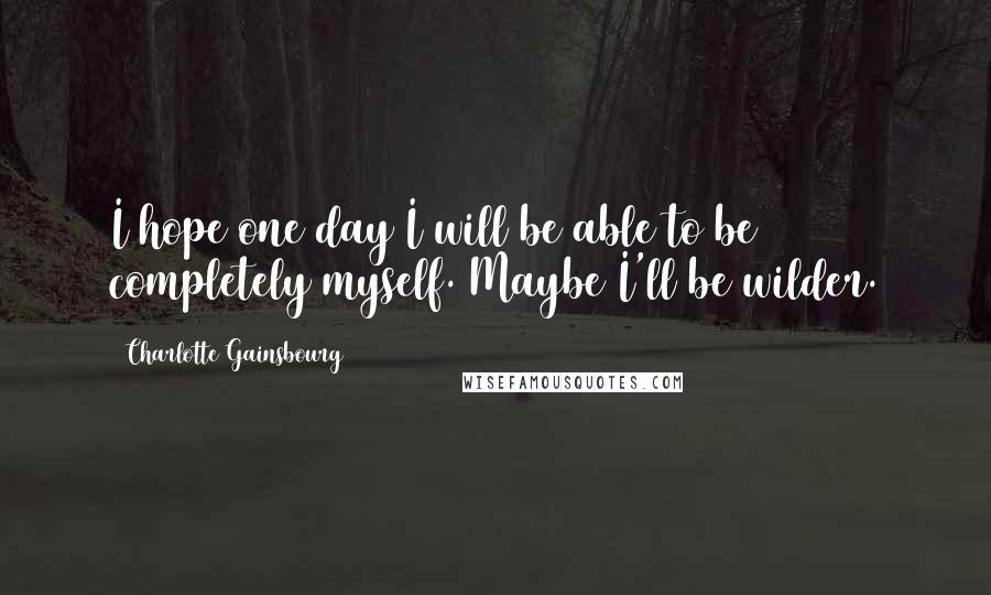 Charlotte Gainsbourg Quotes: I hope one day I will be able to be completely myself. Maybe I'll be wilder.