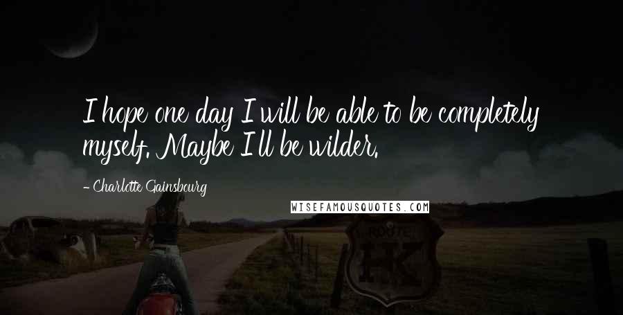 Charlotte Gainsbourg Quotes: I hope one day I will be able to be completely myself. Maybe I'll be wilder.