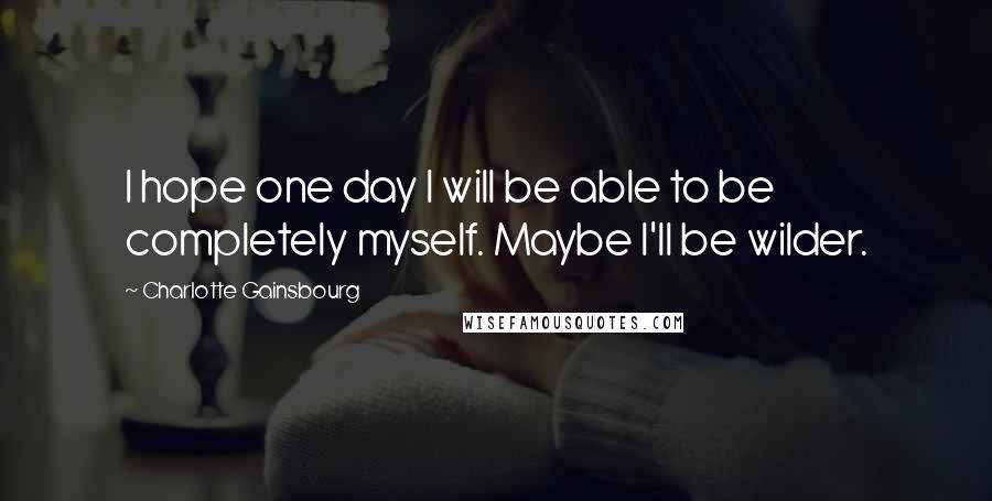 Charlotte Gainsbourg Quotes: I hope one day I will be able to be completely myself. Maybe I'll be wilder.