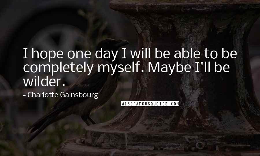 Charlotte Gainsbourg Quotes: I hope one day I will be able to be completely myself. Maybe I'll be wilder.