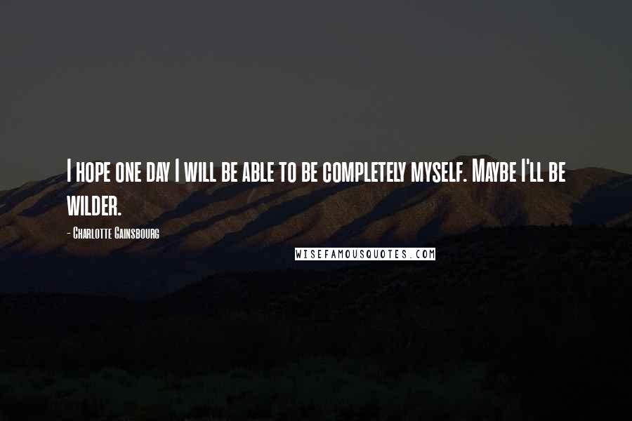 Charlotte Gainsbourg Quotes: I hope one day I will be able to be completely myself. Maybe I'll be wilder.