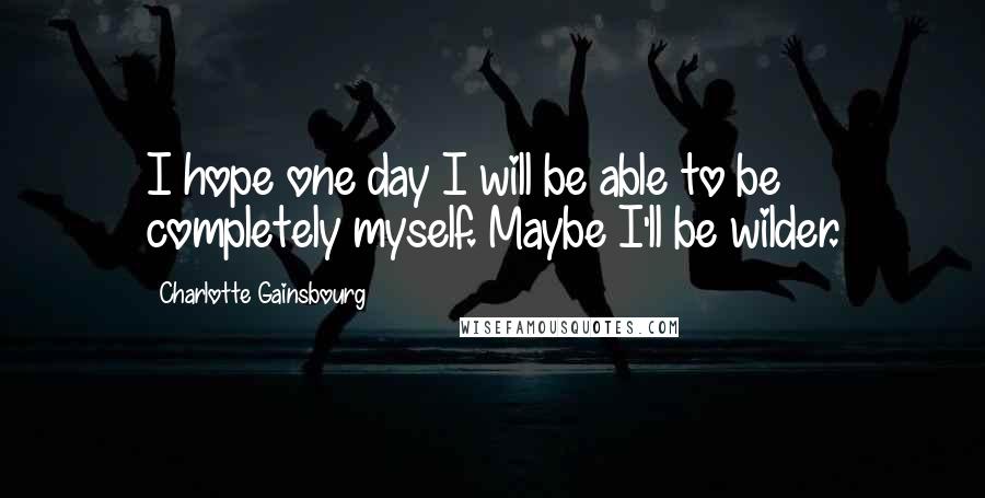 Charlotte Gainsbourg Quotes: I hope one day I will be able to be completely myself. Maybe I'll be wilder.