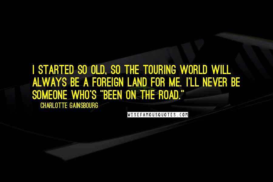 Charlotte Gainsbourg Quotes: I started so old, so the touring world will always be a foreign land for me. I'll never be someone who's "been on the road."