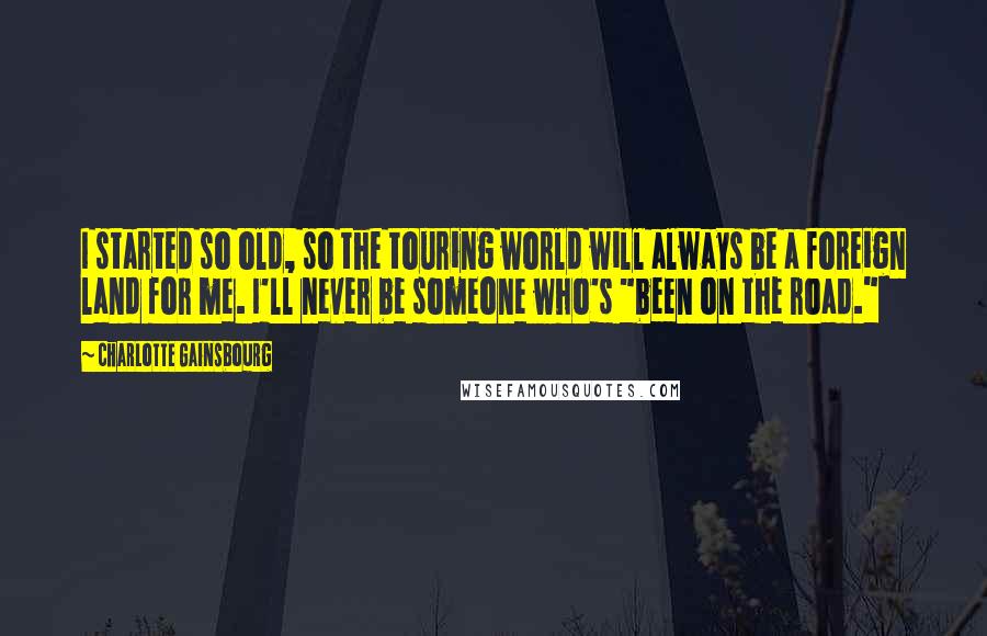 Charlotte Gainsbourg Quotes: I started so old, so the touring world will always be a foreign land for me. I'll never be someone who's "been on the road."