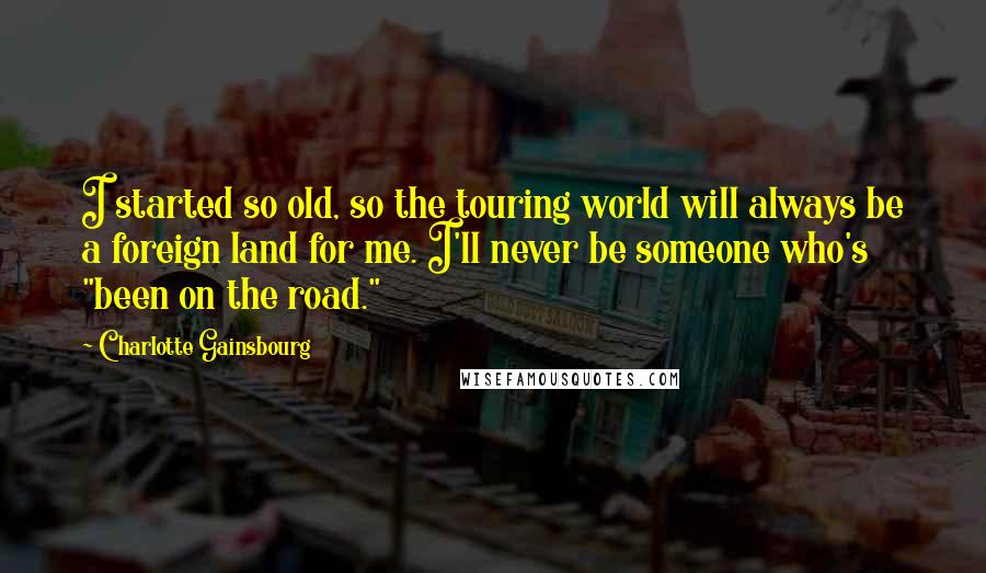 Charlotte Gainsbourg Quotes: I started so old, so the touring world will always be a foreign land for me. I'll never be someone who's "been on the road."