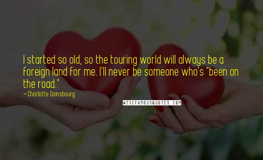 Charlotte Gainsbourg Quotes: I started so old, so the touring world will always be a foreign land for me. I'll never be someone who's "been on the road."