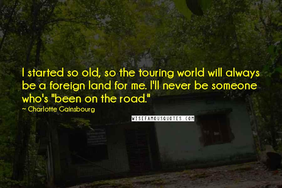 Charlotte Gainsbourg Quotes: I started so old, so the touring world will always be a foreign land for me. I'll never be someone who's "been on the road."