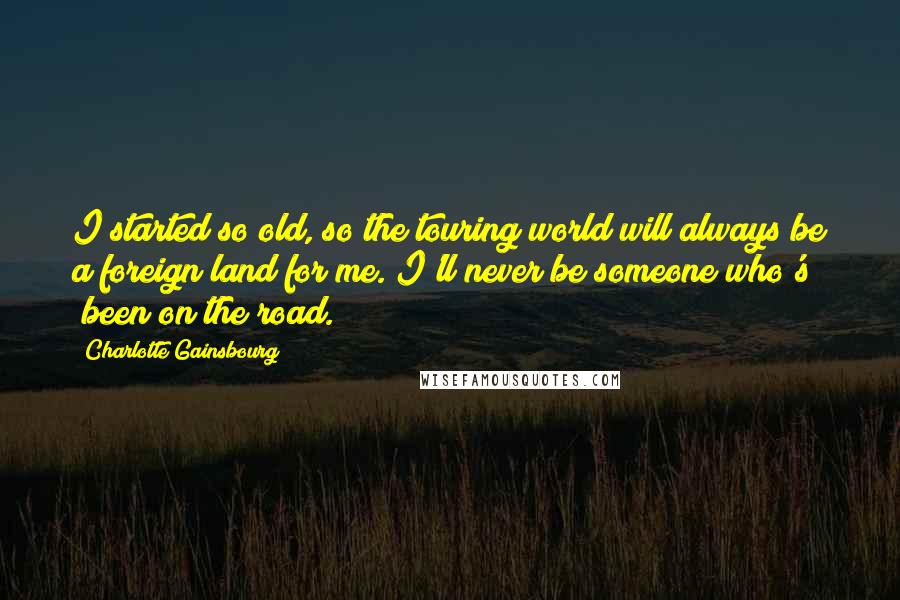 Charlotte Gainsbourg Quotes: I started so old, so the touring world will always be a foreign land for me. I'll never be someone who's "been on the road."