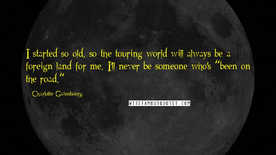 Charlotte Gainsbourg Quotes: I started so old, so the touring world will always be a foreign land for me. I'll never be someone who's "been on the road."