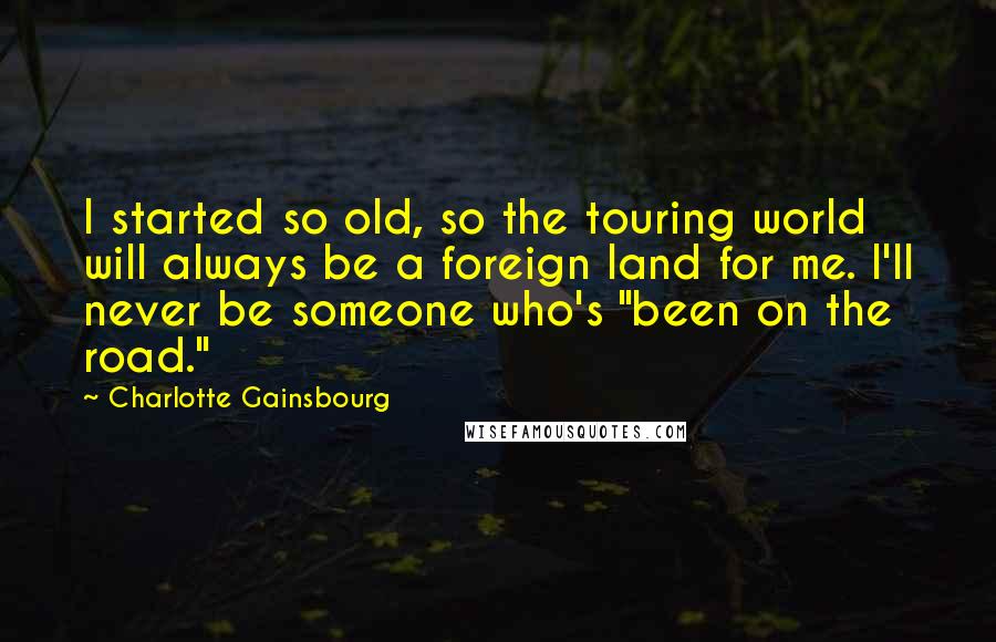 Charlotte Gainsbourg Quotes: I started so old, so the touring world will always be a foreign land for me. I'll never be someone who's "been on the road."