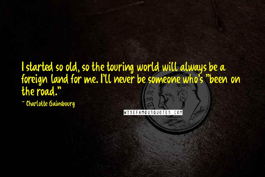 Charlotte Gainsbourg Quotes: I started so old, so the touring world will always be a foreign land for me. I'll never be someone who's "been on the road."