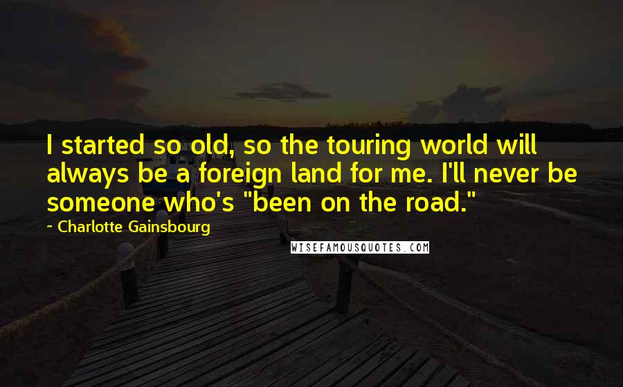 Charlotte Gainsbourg Quotes: I started so old, so the touring world will always be a foreign land for me. I'll never be someone who's "been on the road."
