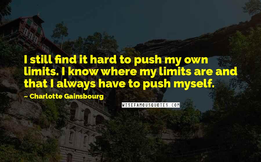 Charlotte Gainsbourg Quotes: I still find it hard to push my own limits. I know where my limits are and that I always have to push myself.