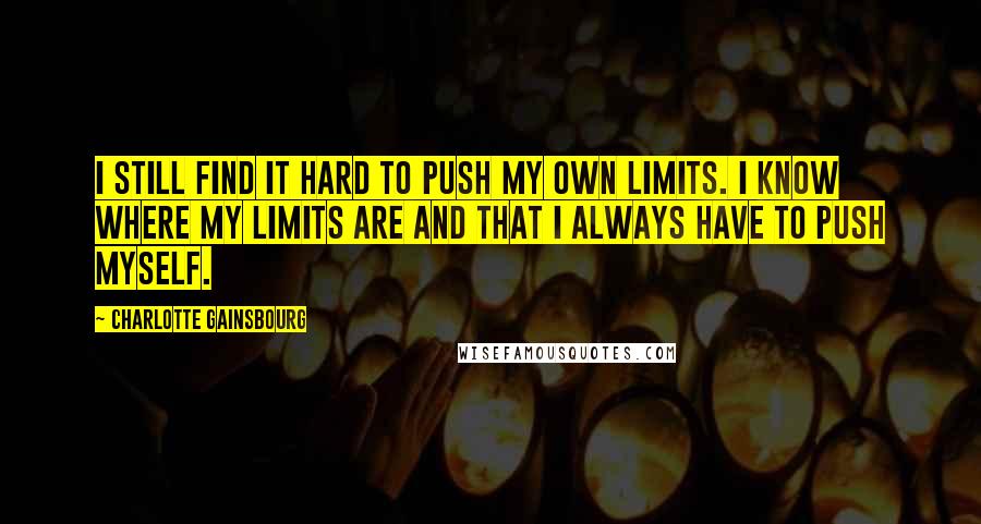 Charlotte Gainsbourg Quotes: I still find it hard to push my own limits. I know where my limits are and that I always have to push myself.