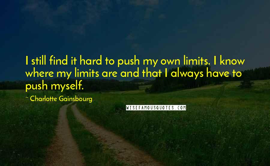 Charlotte Gainsbourg Quotes: I still find it hard to push my own limits. I know where my limits are and that I always have to push myself.