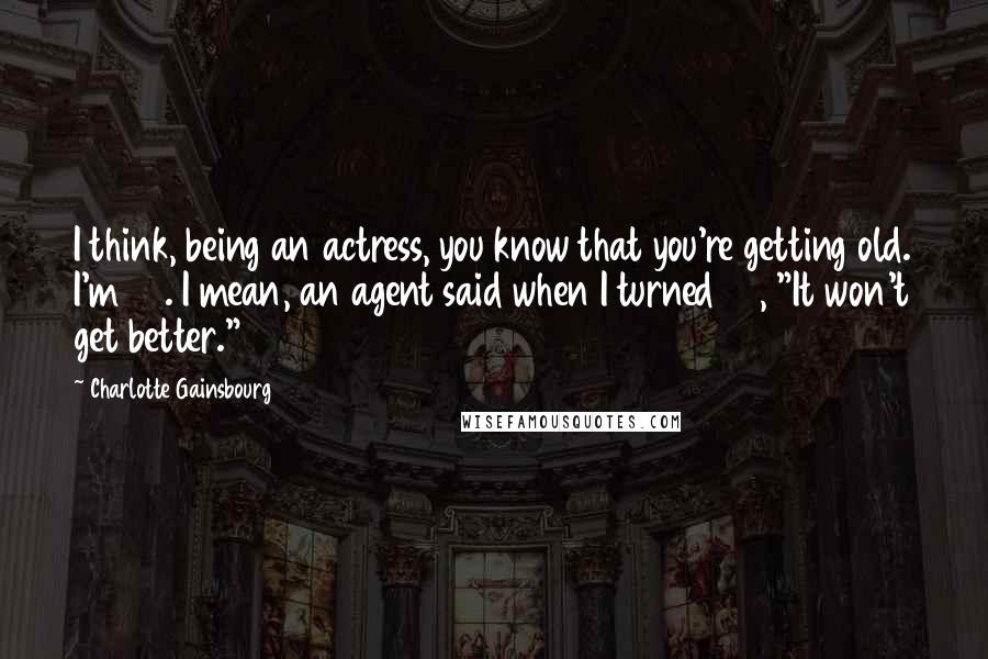 Charlotte Gainsbourg Quotes: I think, being an actress, you know that you're getting old. I'm 44. I mean, an agent said when I turned 40, "It won't get better."