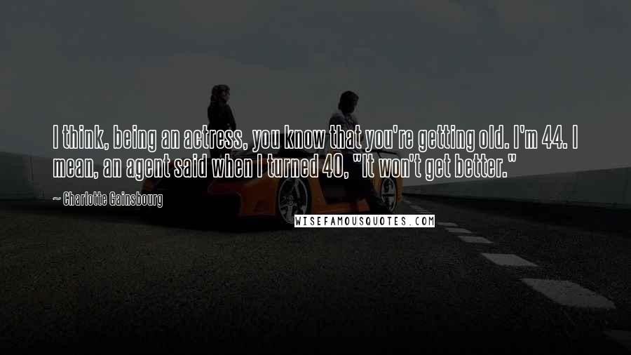 Charlotte Gainsbourg Quotes: I think, being an actress, you know that you're getting old. I'm 44. I mean, an agent said when I turned 40, "It won't get better."