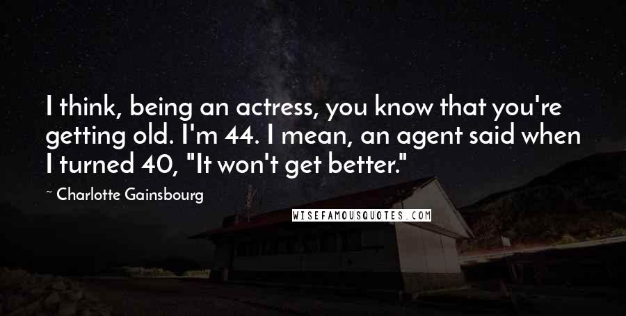 Charlotte Gainsbourg Quotes: I think, being an actress, you know that you're getting old. I'm 44. I mean, an agent said when I turned 40, "It won't get better."