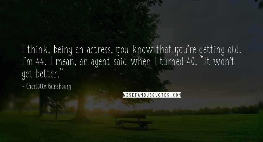 Charlotte Gainsbourg Quotes: I think, being an actress, you know that you're getting old. I'm 44. I mean, an agent said when I turned 40, "It won't get better."