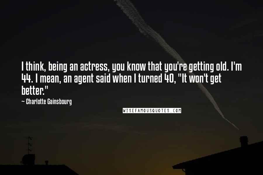 Charlotte Gainsbourg Quotes: I think, being an actress, you know that you're getting old. I'm 44. I mean, an agent said when I turned 40, "It won't get better."