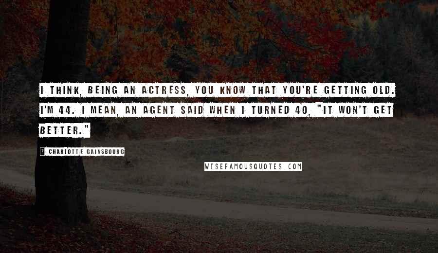 Charlotte Gainsbourg Quotes: I think, being an actress, you know that you're getting old. I'm 44. I mean, an agent said when I turned 40, "It won't get better."