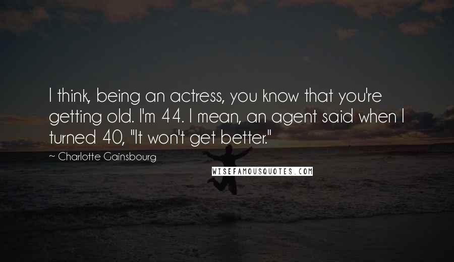 Charlotte Gainsbourg Quotes: I think, being an actress, you know that you're getting old. I'm 44. I mean, an agent said when I turned 40, "It won't get better."