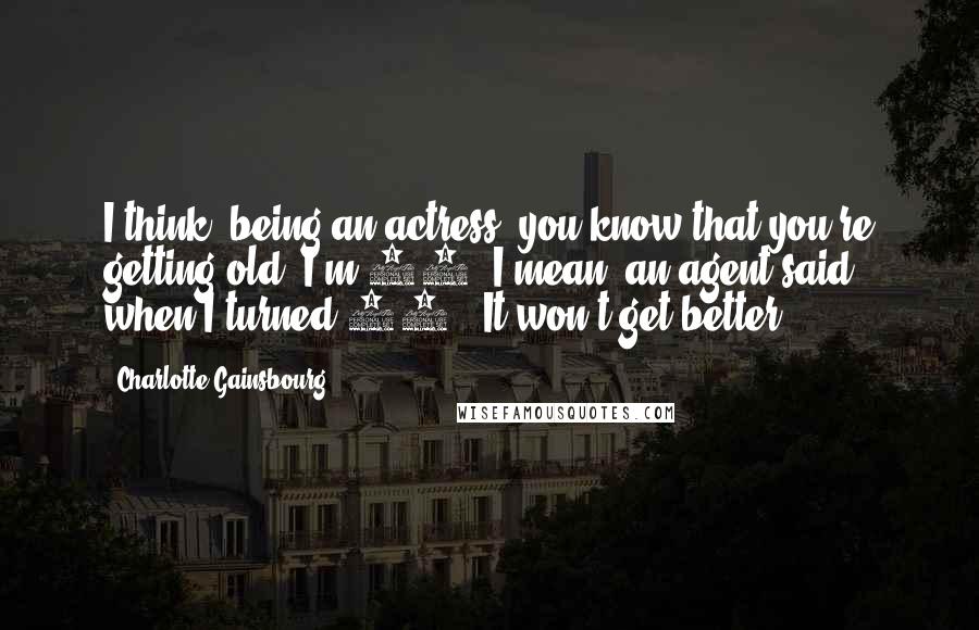 Charlotte Gainsbourg Quotes: I think, being an actress, you know that you're getting old. I'm 44. I mean, an agent said when I turned 40, "It won't get better."