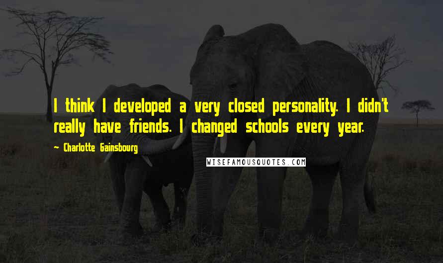 Charlotte Gainsbourg Quotes: I think I developed a very closed personality. I didn't really have friends. I changed schools every year.