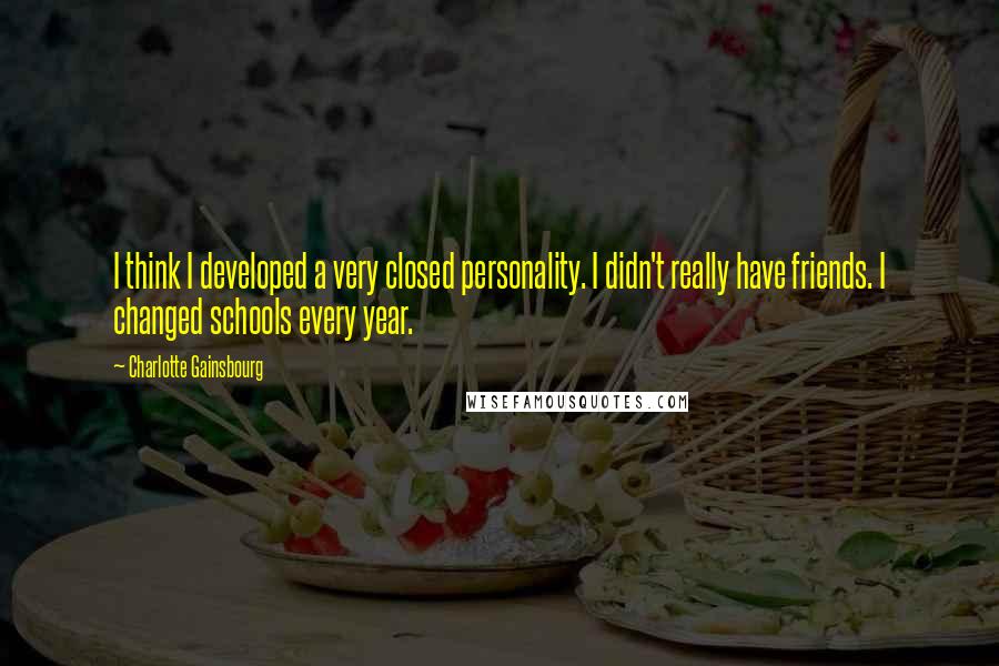 Charlotte Gainsbourg Quotes: I think I developed a very closed personality. I didn't really have friends. I changed schools every year.