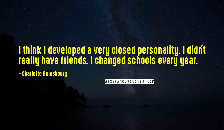 Charlotte Gainsbourg Quotes: I think I developed a very closed personality. I didn't really have friends. I changed schools every year.