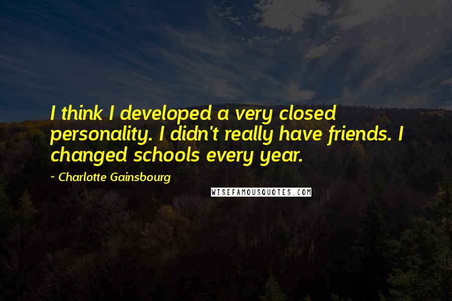 Charlotte Gainsbourg Quotes: I think I developed a very closed personality. I didn't really have friends. I changed schools every year.