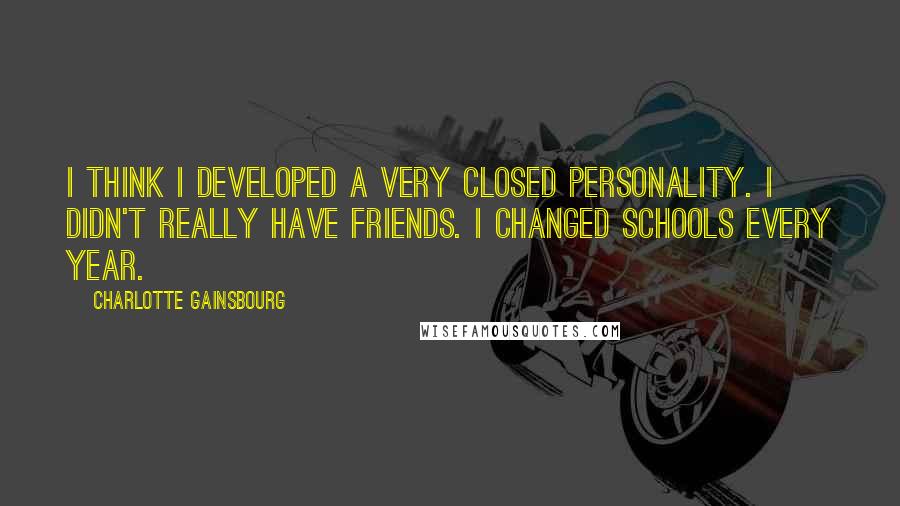 Charlotte Gainsbourg Quotes: I think I developed a very closed personality. I didn't really have friends. I changed schools every year.