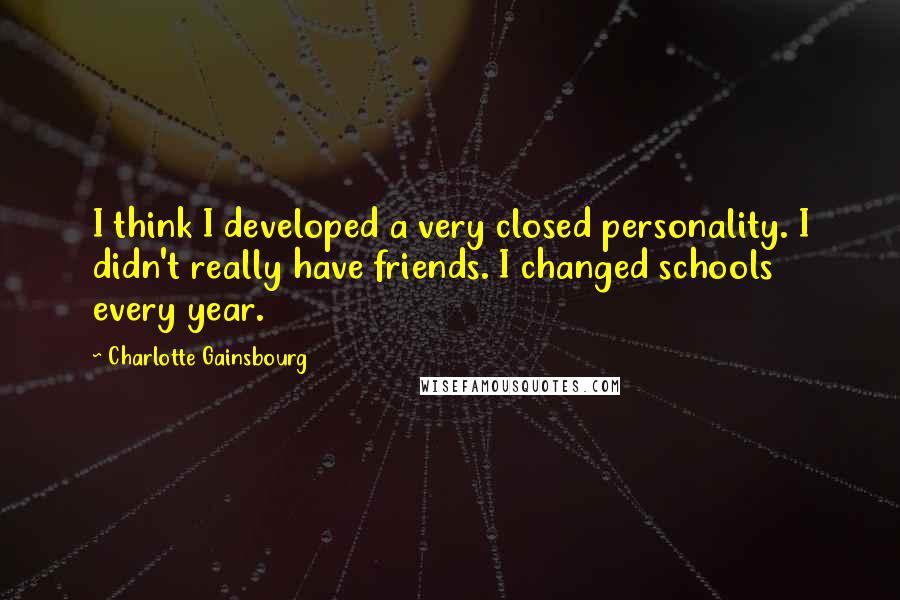 Charlotte Gainsbourg Quotes: I think I developed a very closed personality. I didn't really have friends. I changed schools every year.