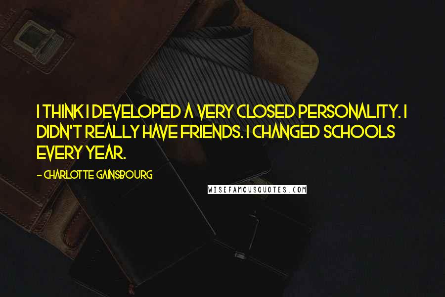 Charlotte Gainsbourg Quotes: I think I developed a very closed personality. I didn't really have friends. I changed schools every year.