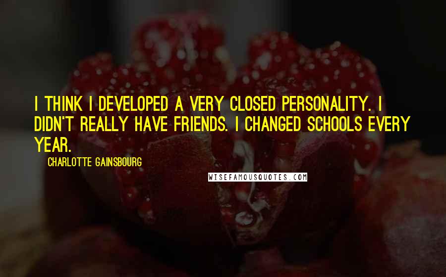 Charlotte Gainsbourg Quotes: I think I developed a very closed personality. I didn't really have friends. I changed schools every year.