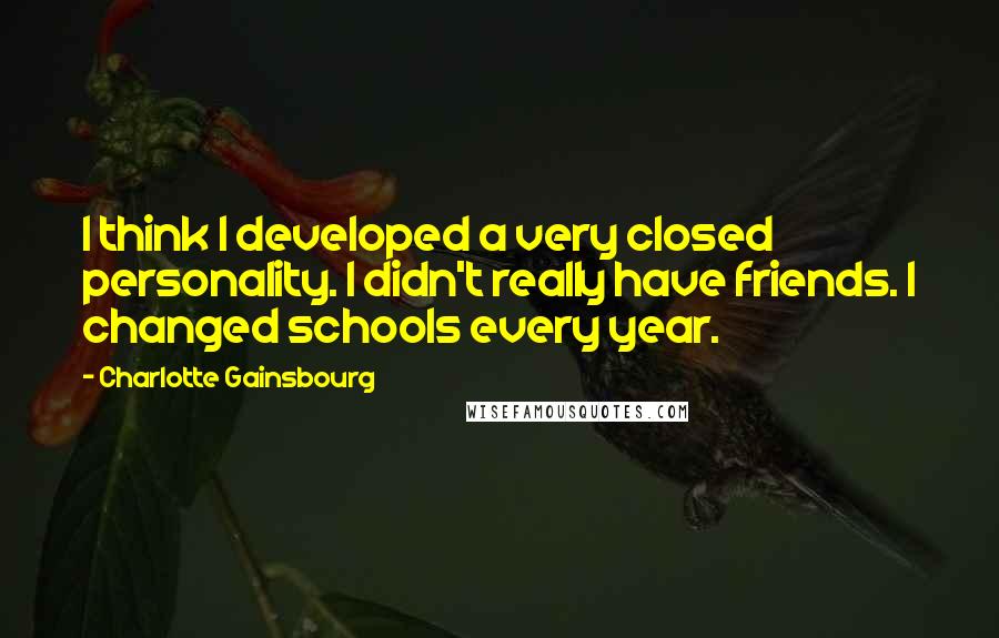 Charlotte Gainsbourg Quotes: I think I developed a very closed personality. I didn't really have friends. I changed schools every year.