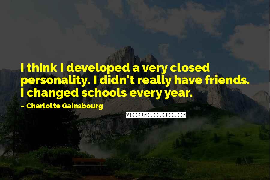 Charlotte Gainsbourg Quotes: I think I developed a very closed personality. I didn't really have friends. I changed schools every year.