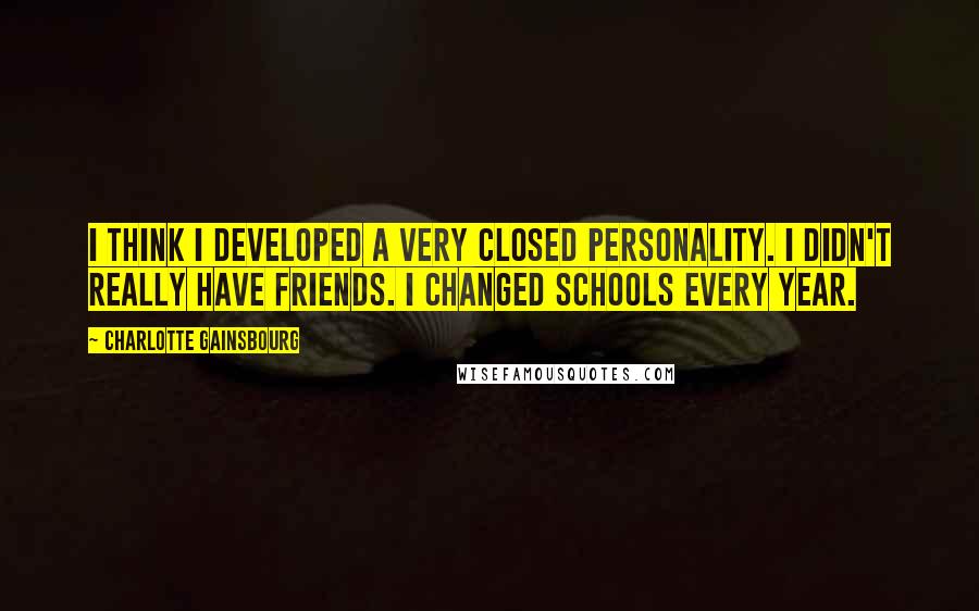 Charlotte Gainsbourg Quotes: I think I developed a very closed personality. I didn't really have friends. I changed schools every year.