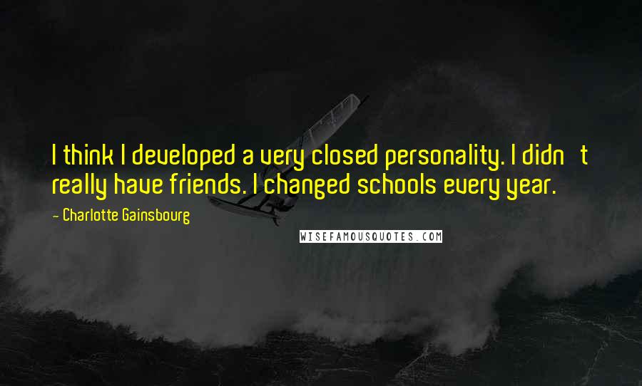 Charlotte Gainsbourg Quotes: I think I developed a very closed personality. I didn't really have friends. I changed schools every year.