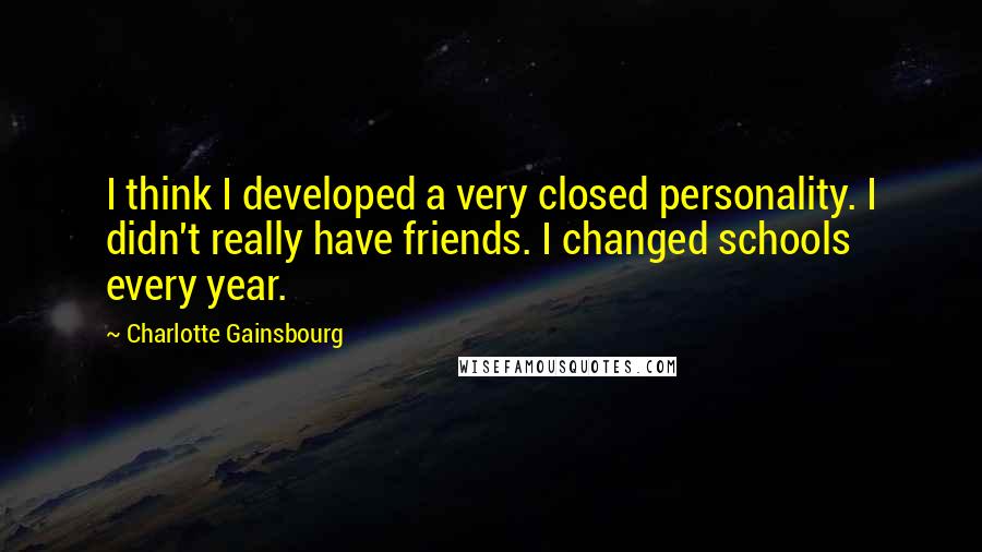 Charlotte Gainsbourg Quotes: I think I developed a very closed personality. I didn't really have friends. I changed schools every year.