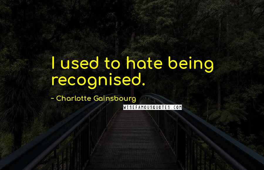 Charlotte Gainsbourg Quotes: I used to hate being recognised.