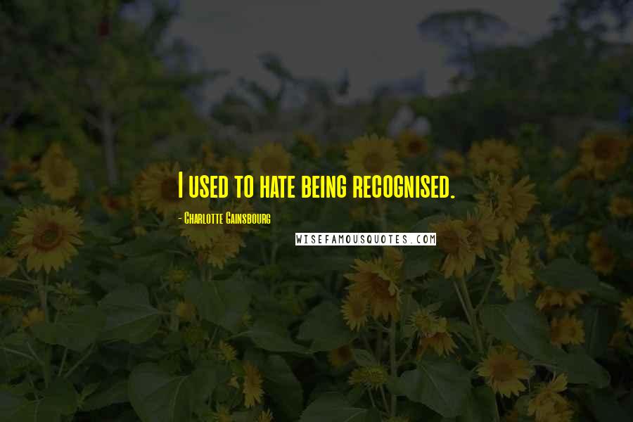 Charlotte Gainsbourg Quotes: I used to hate being recognised.