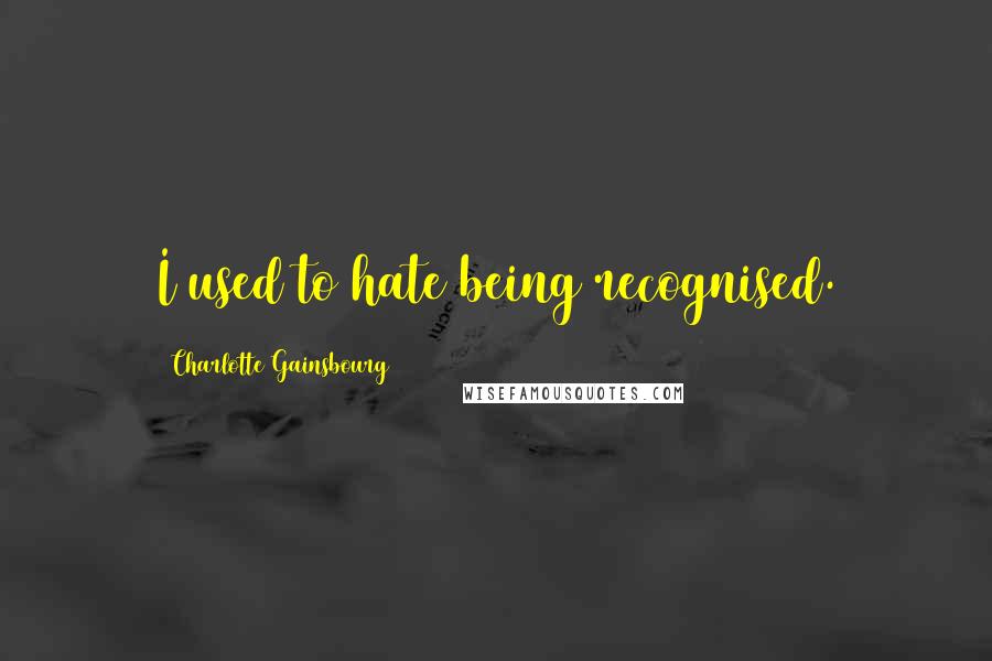 Charlotte Gainsbourg Quotes: I used to hate being recognised.